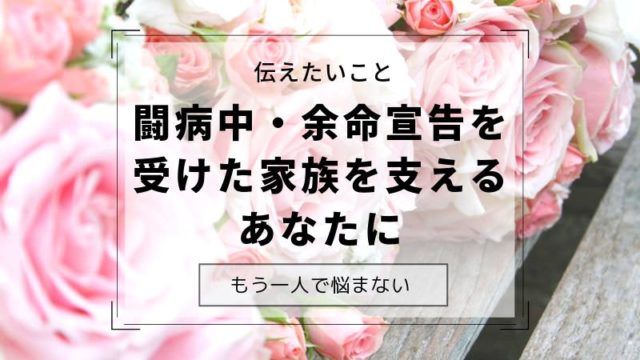 余命宣告・闘病中の家族を支えるあなたに伝えたいこと